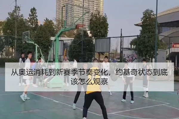 从奥运消耗到新赛季节奏变化，约基奇状态到底该怎么观察 - leyu
